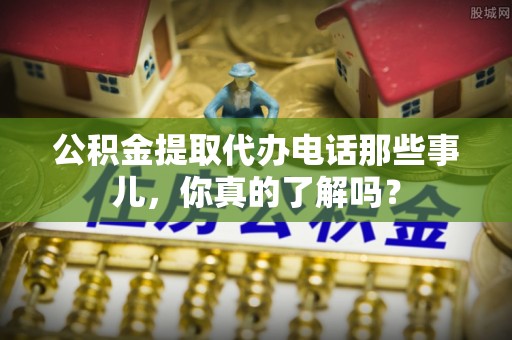 杜集公积金提取代办电话那些事儿，你真的了解吗？