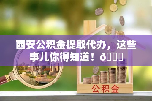 杜集西安公积金提取代办，这些事儿你得知道！😎