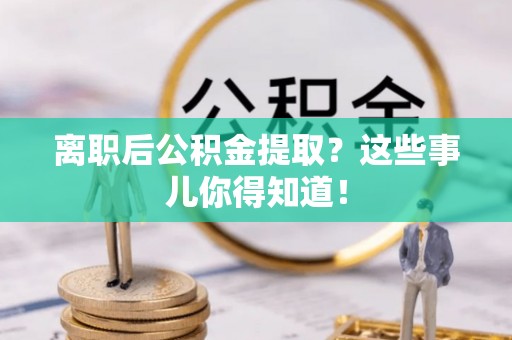 杜集离职后公积金提取？这些事儿你得知道！