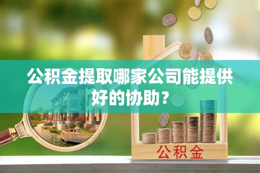 杜集公积金提取哪家公司能提供好的协助？