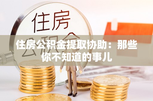 杜集住房公积金提取协助：那些你不知道的事儿