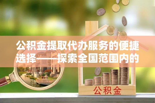 杜集公积金提取代办服务的便捷选择——探索全国范围内的优质服务提供商
